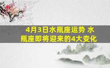 4月3日水瓶座运势 水瓶座即将迎来的4大变化